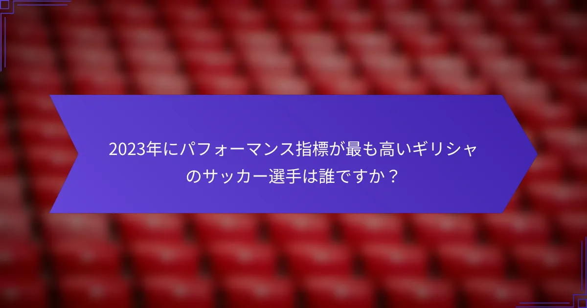 2023年にパフォーマンス指標が最も高いギリシャのサッカー選手は誰ですか？