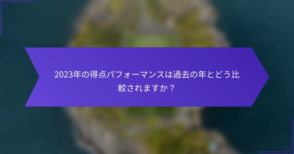 2023年の得点パフォーマンスは過去の年とどう比較されますか？
