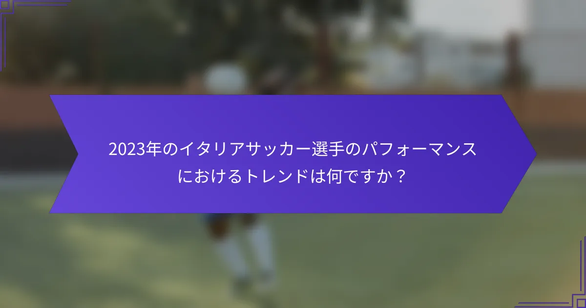 2023年のイタリアサッカー選手のパフォーマンスにおけるトレンドは何ですか？