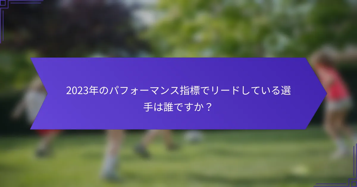 2023年のパフォーマンス指標でリードしている選手は誰ですか？