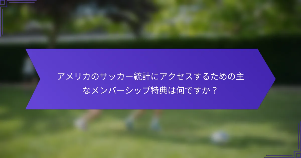 アメリカのサッカー統計にアクセスするための主なメンバーシップ特典は何ですか?