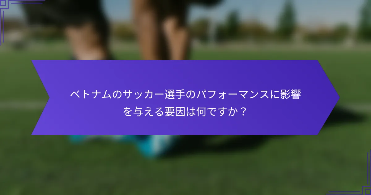 ベトナムのサッカー選手のパフォーマンスに影響を与える要因は何ですか？