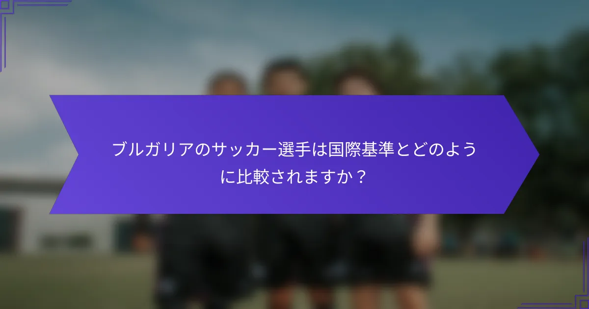 ブルガリアのサッカー選手は国際基準とどのように比較されますか？