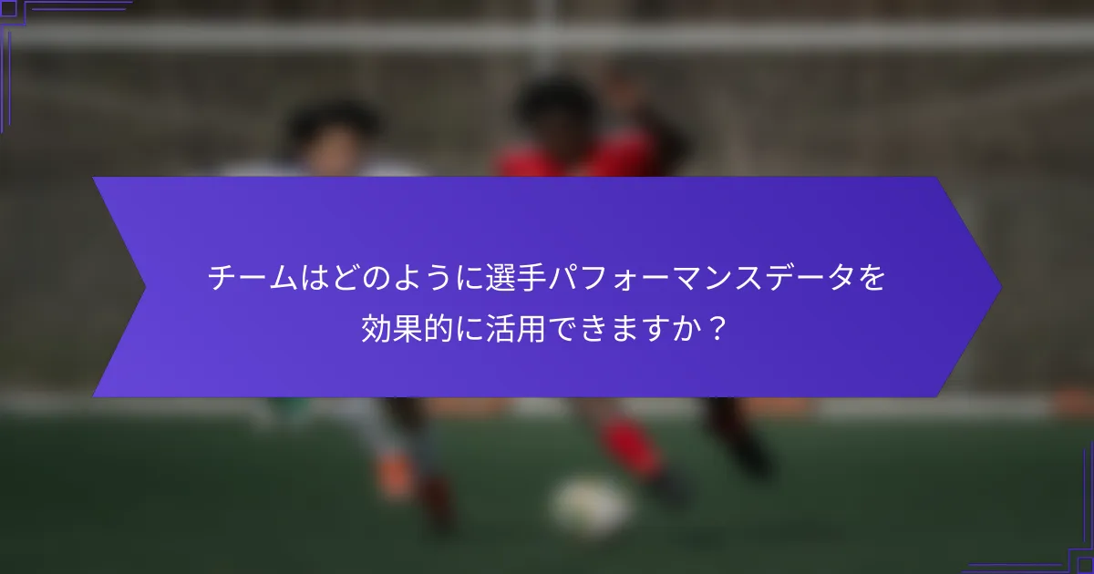 チームはどのように選手パフォーマンスデータを効果的に活用できますか？
