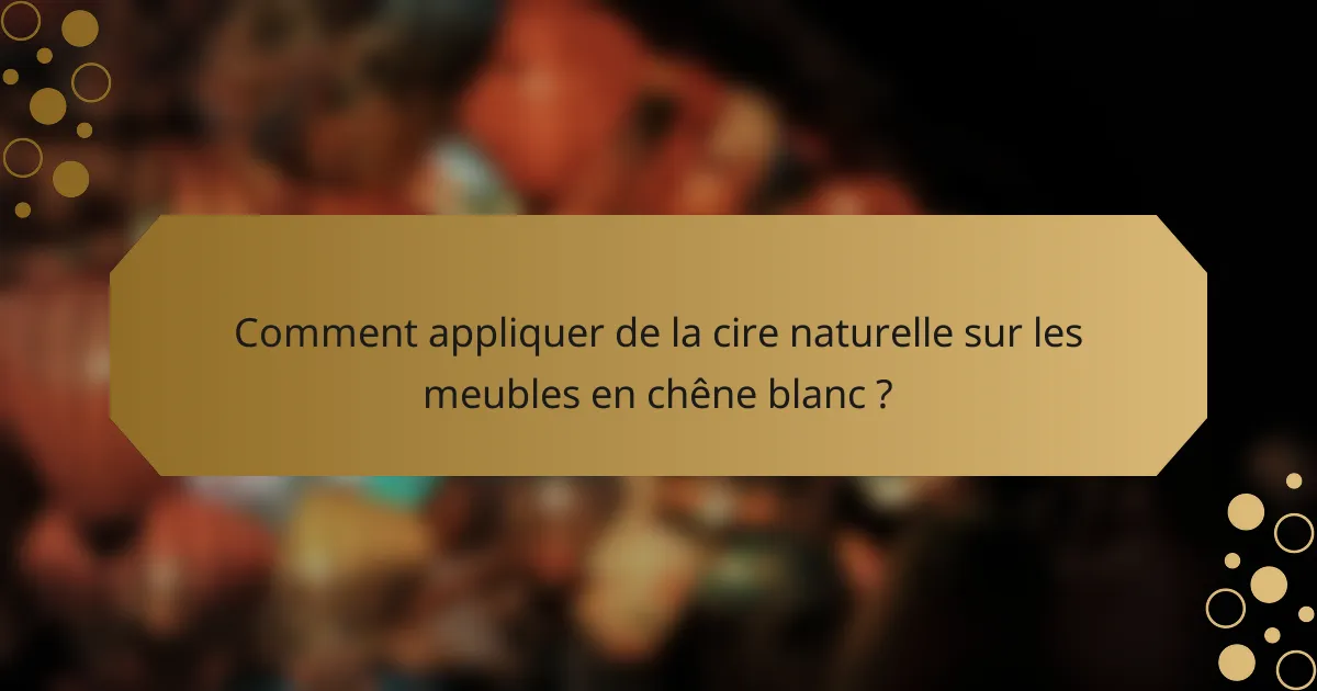 Comment appliquer de la cire naturelle sur les meubles en chêne blanc ?