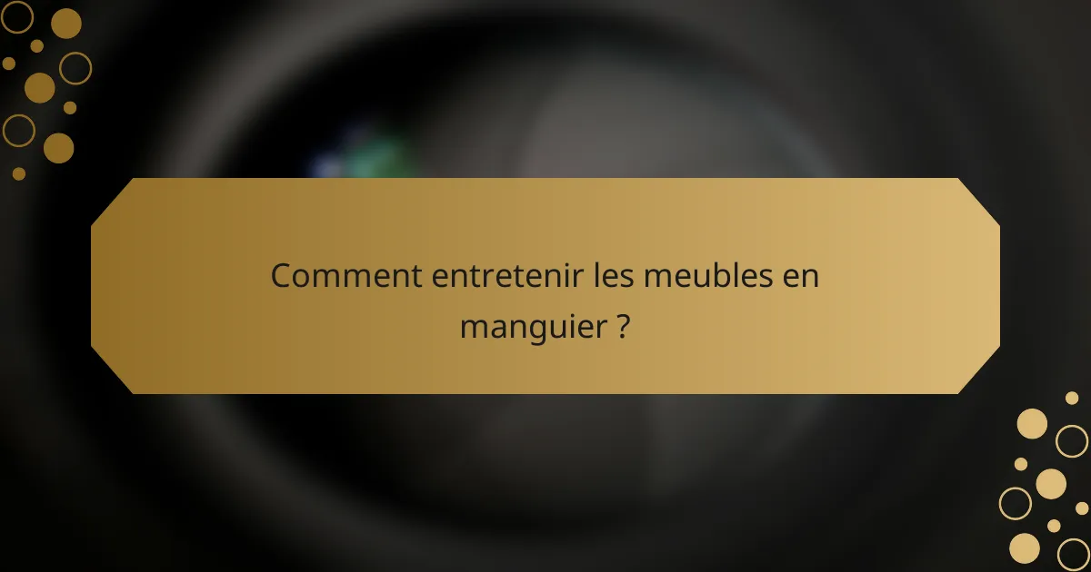 Comment entretenir les meubles en manguier ?
