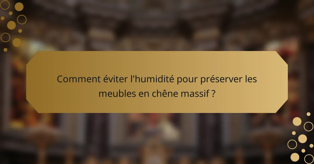 Comment éviter l'humidité pour préserver les meubles en chêne massif ?