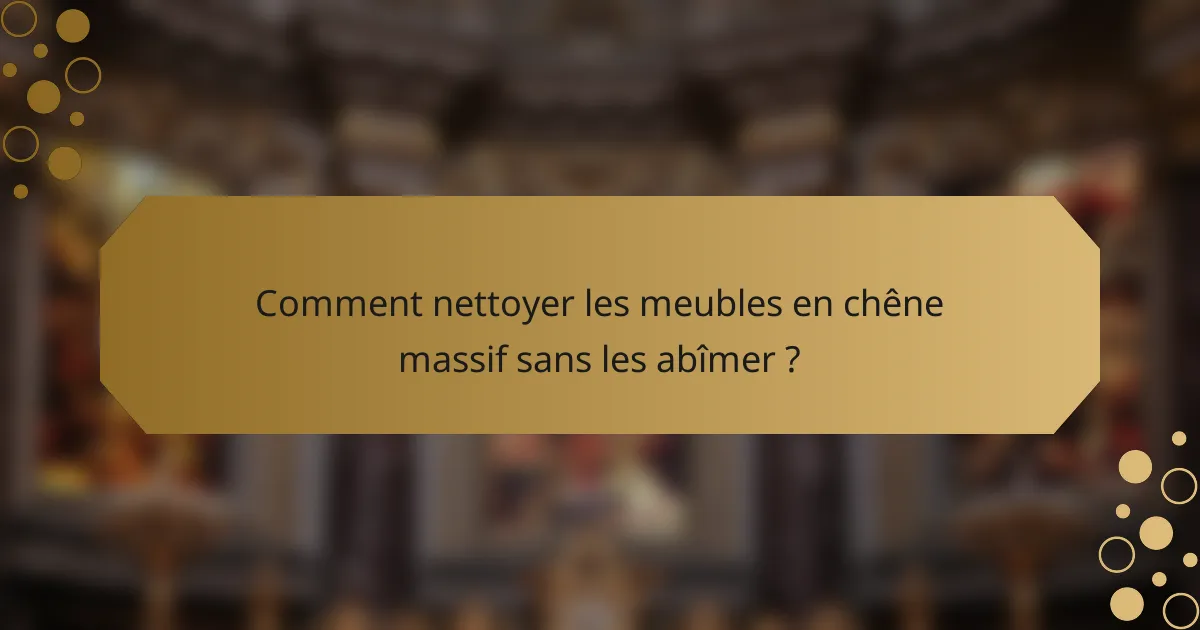 Comment nettoyer les meubles en chêne massif sans les abîmer ?