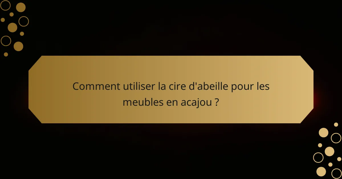 Comment utiliser la cire d'abeille pour les meubles en acajou ?