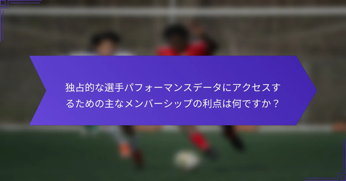 独占的な選手パフォーマンスデータにアクセスするための主なメンバーシップの利点は何ですか？