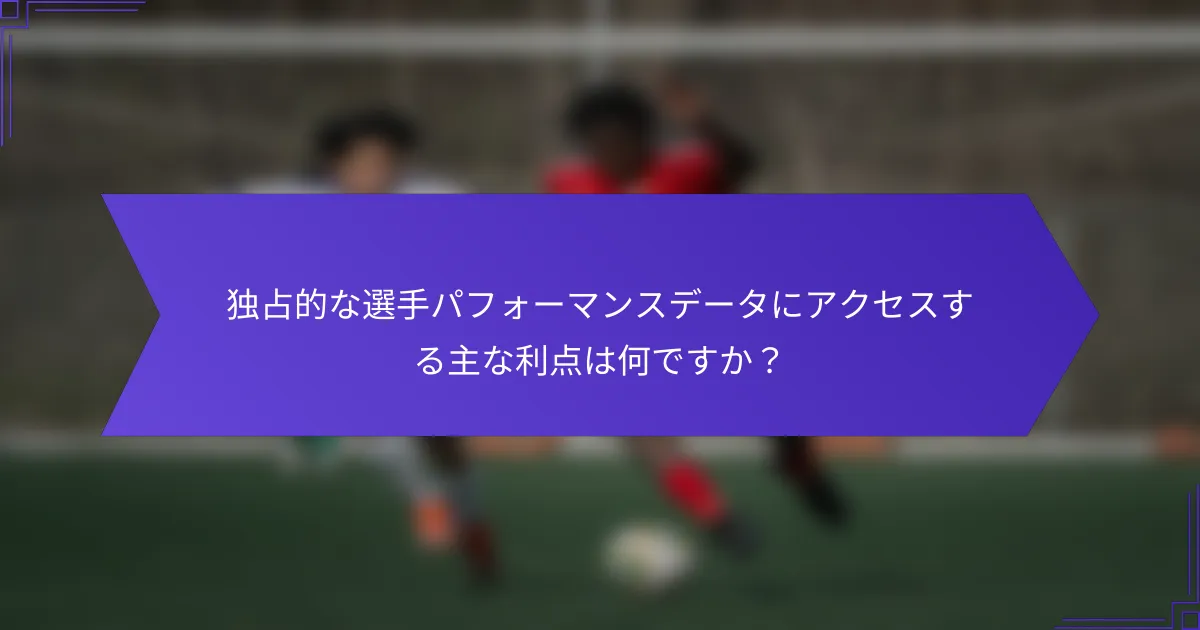 独占的な選手パフォーマンスデータにアクセスする主な利点は何ですか？