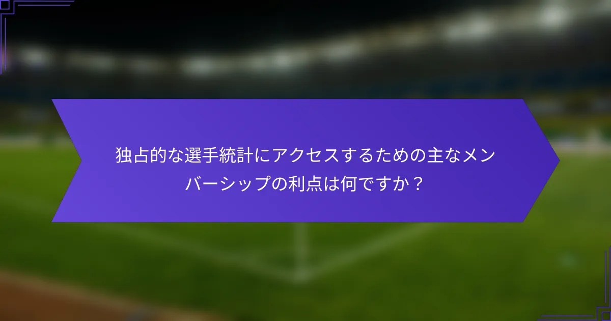 独占的な選手統計にアクセスするための主なメンバーシップの利点は何ですか？