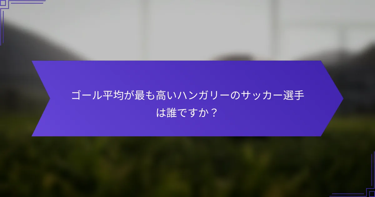 ゴール平均が最も高いハンガリーのサッカー選手は誰ですか？