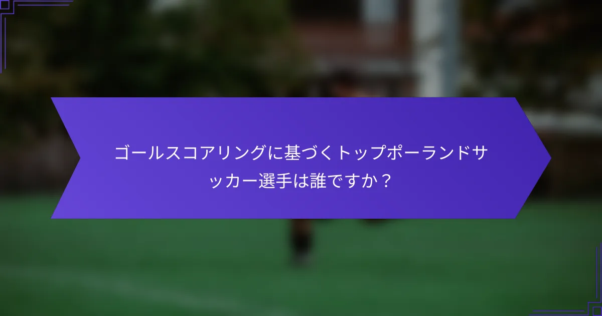 ゴールスコアリングに基づくトップポーランドサッカー選手は誰ですか？