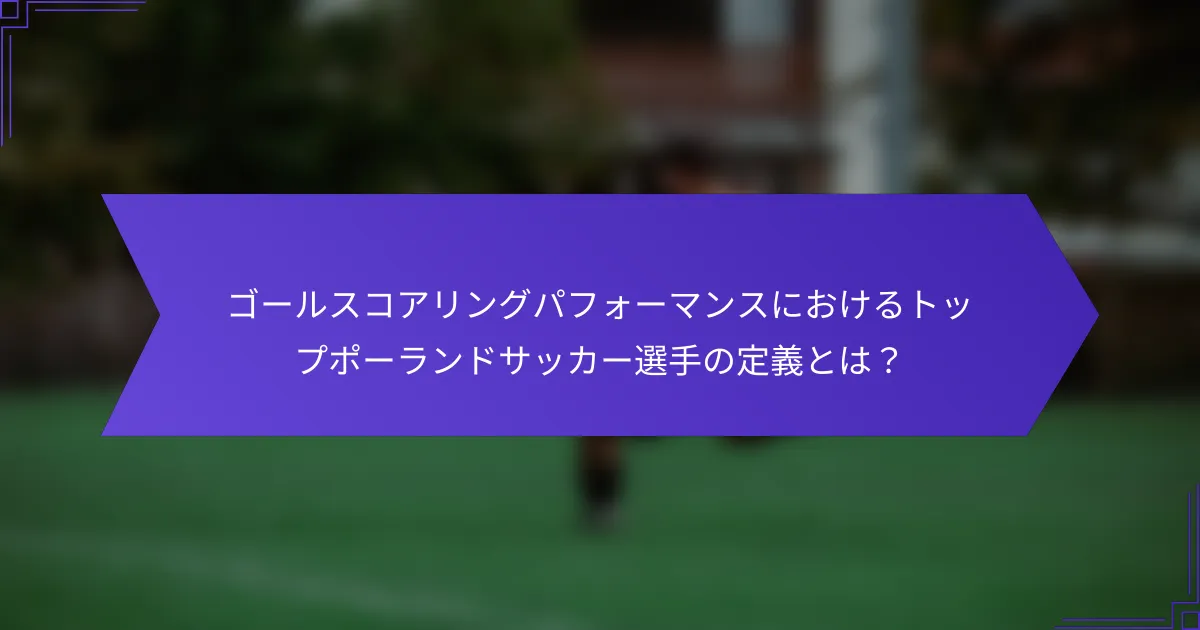 ゴールスコアリングパフォーマンスにおけるトップポーランドサッカー選手の定義とは？