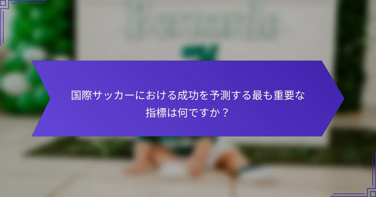 国際サッカーにおける成功を予測する最も重要な指標は何ですか？