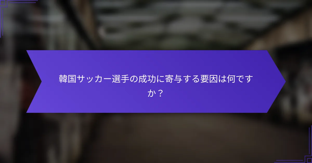 韓国サッカー選手の成功に寄与する要因は何ですか？