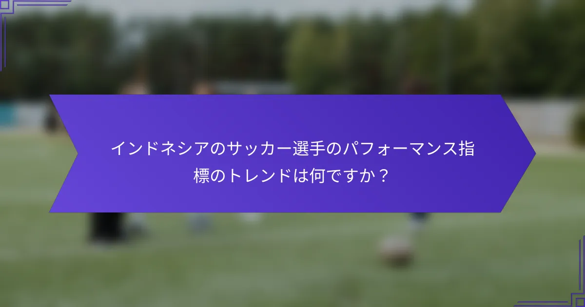 インドネシアのサッカー選手のパフォーマンス指標のトレンドは何ですか？
