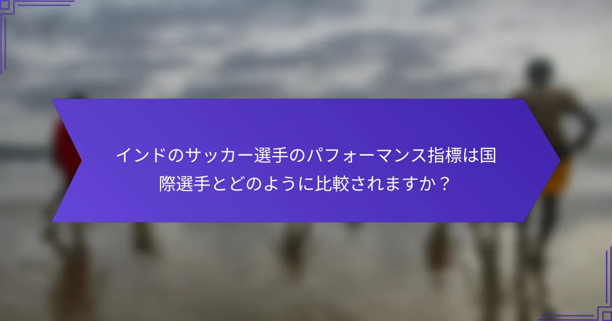 インドのサッカー選手のパフォーマンス指標は国際選手とどのように比較されますか？