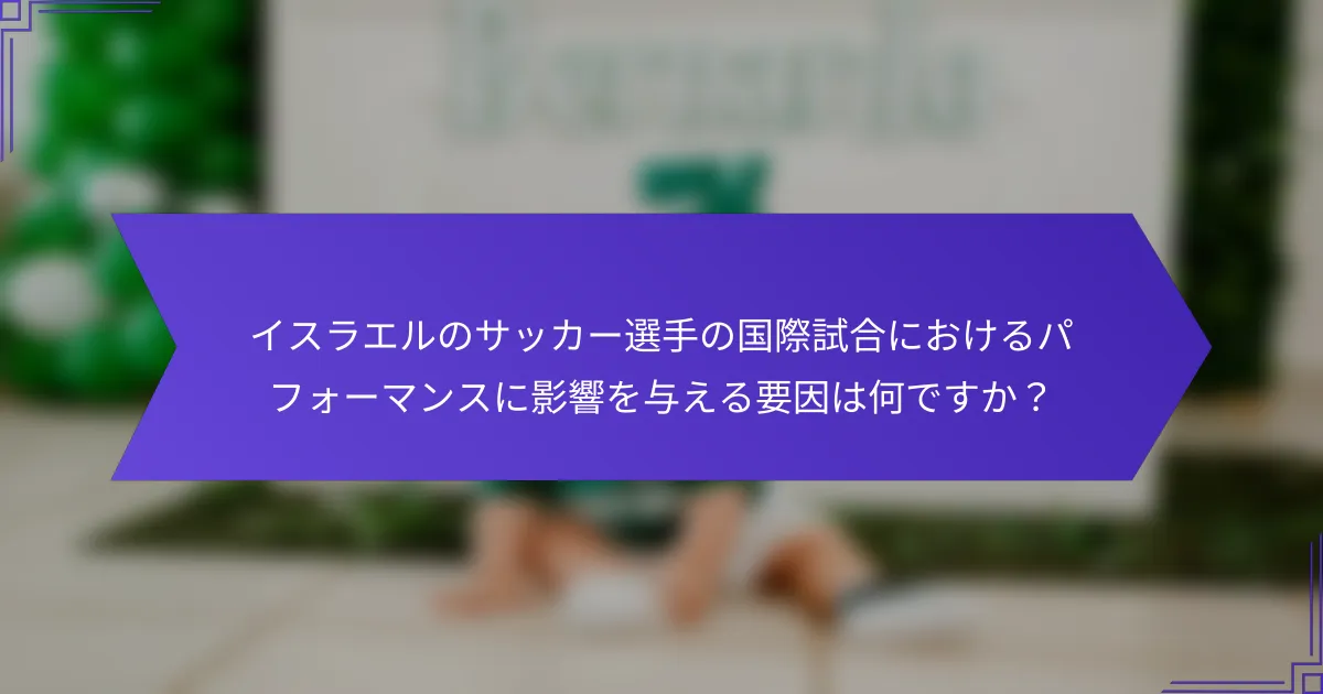 イスラエルのサッカー選手の国際試合におけるパフォーマンスに影響を与える要因は何ですか？
