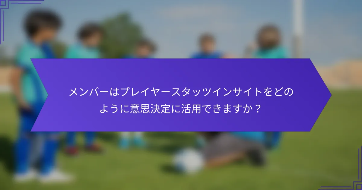メンバーはプレイヤースタッツインサイトをどのように意思決定に活用できますか？