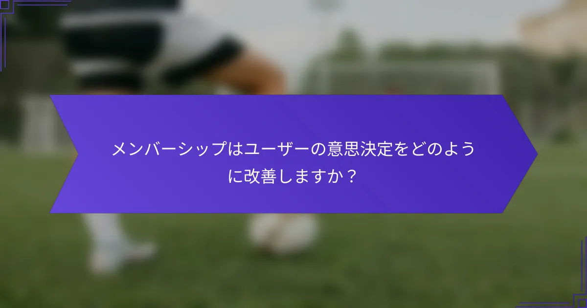 メンバーシップはユーザーの意思決定をどのように改善しますか？