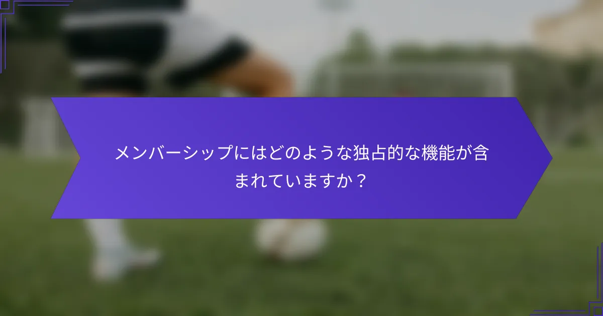 メンバーシップにはどのような独占的な機能が含まれていますか？