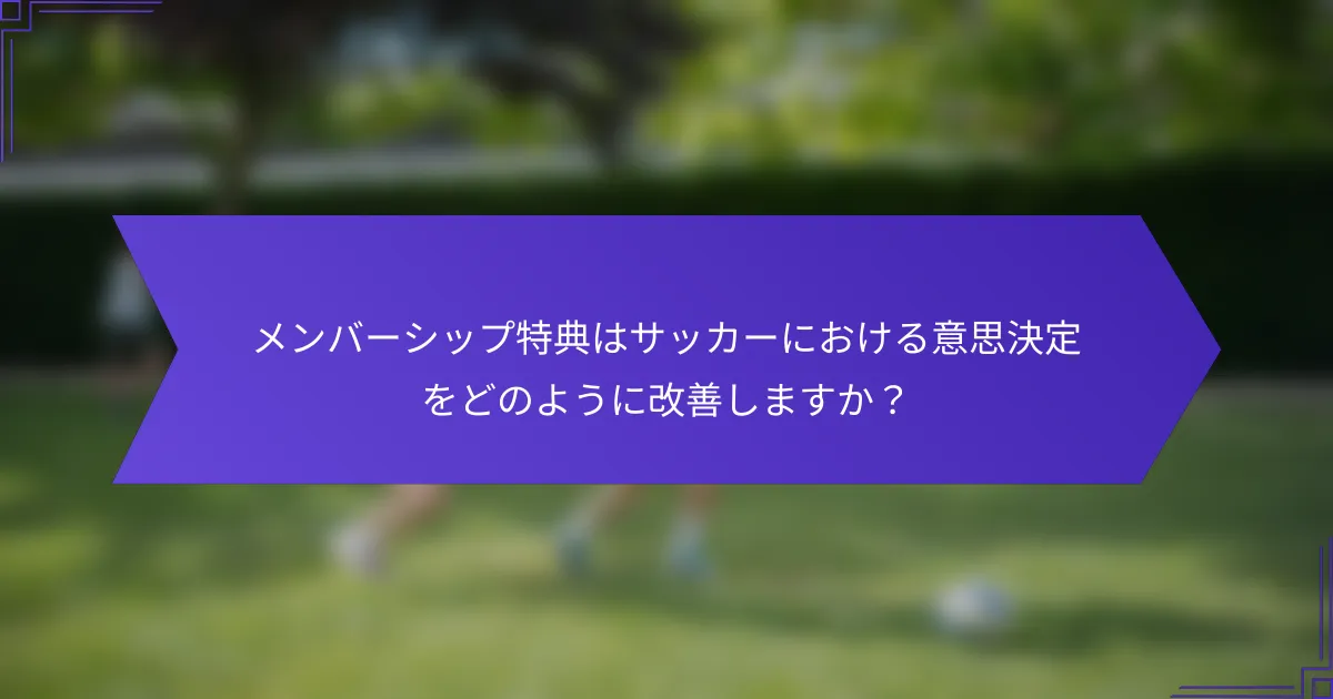 メンバーシップ特典はサッカーにおける意思決定をどのように改善しますか?