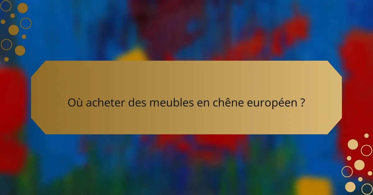 Où acheter des meubles en chêne européen ?