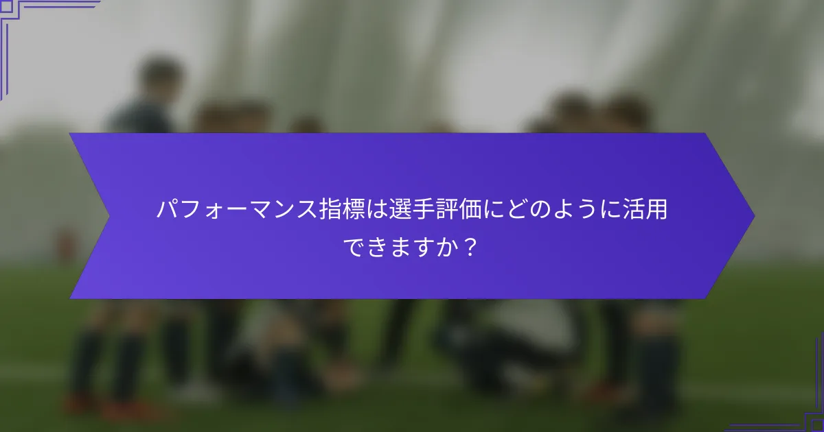 パフォーマンス指標は選手評価にどのように活用できますか？