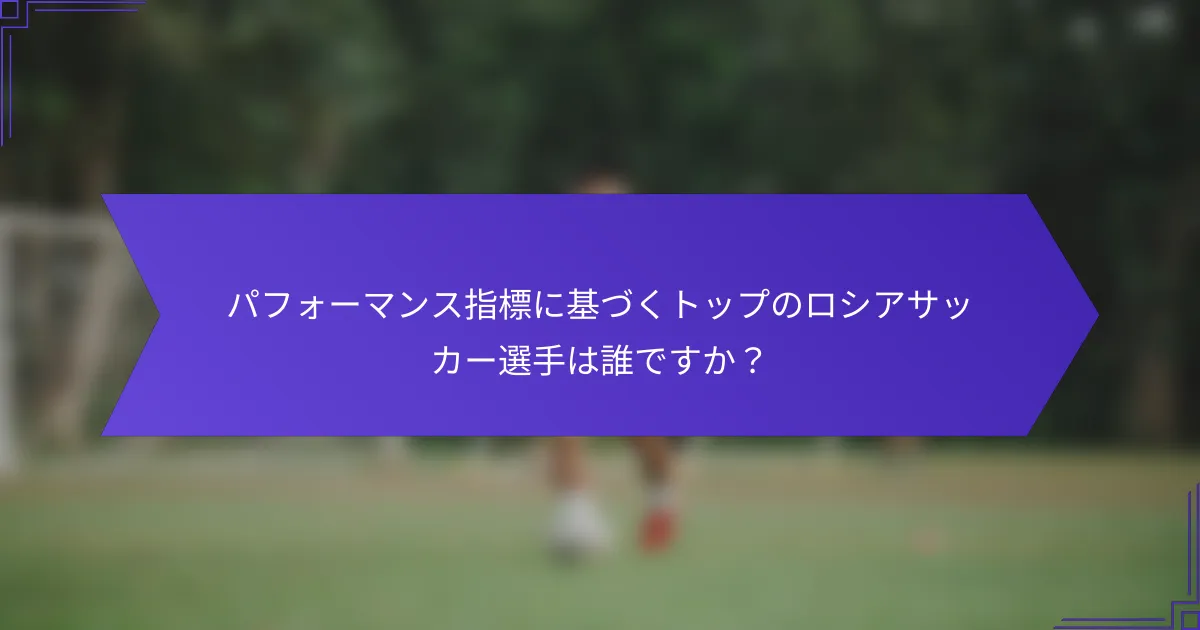 パフォーマンス指標に基づくトップのロシアサッカー選手は誰ですか？