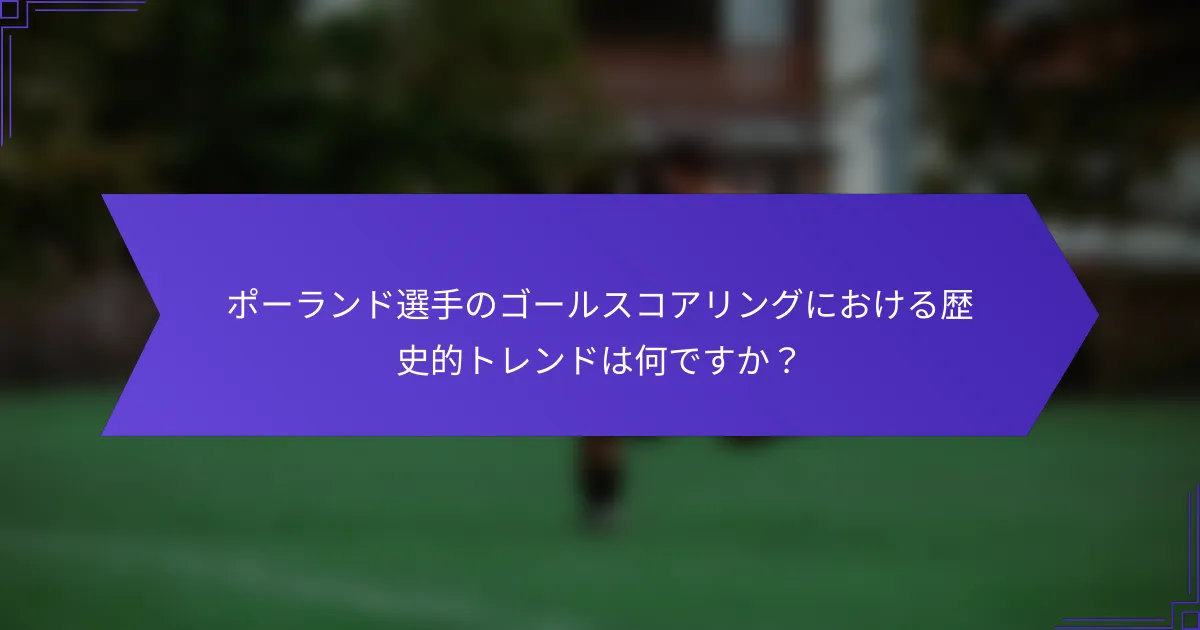 ポーランド選手のゴールスコアリングにおける歴史的トレンドは何ですか？