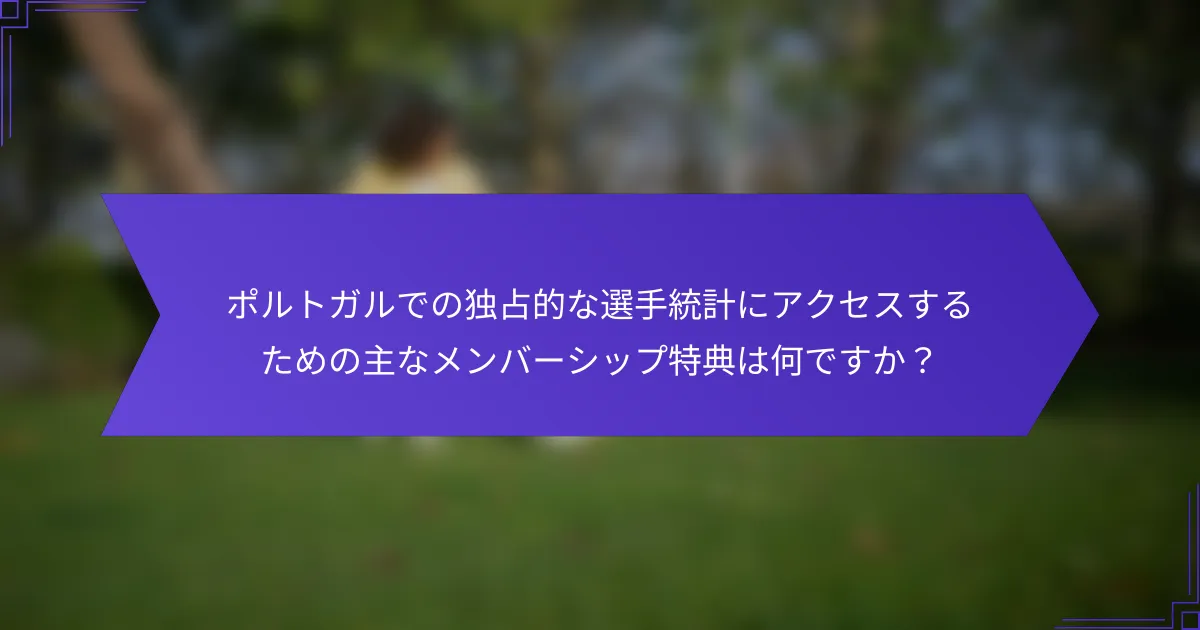 ポルトガルでの独占的な選手統計にアクセスするための主なメンバーシップ特典は何ですか？