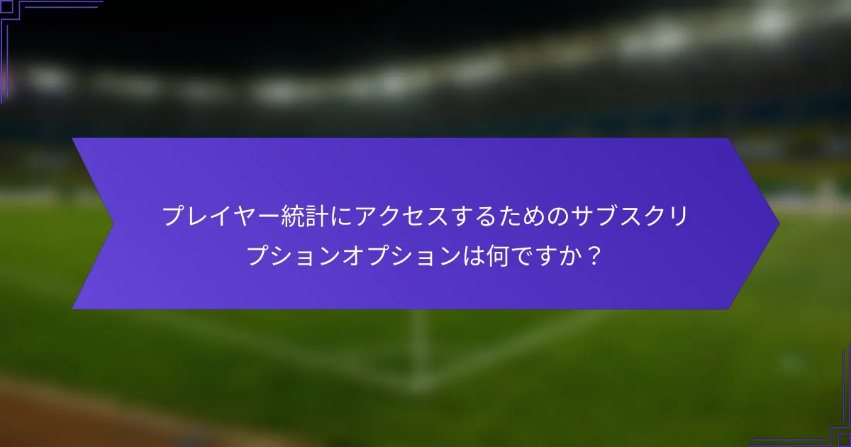 プレイヤー統計にアクセスするためのサブスクリプションオプションは何ですか?
