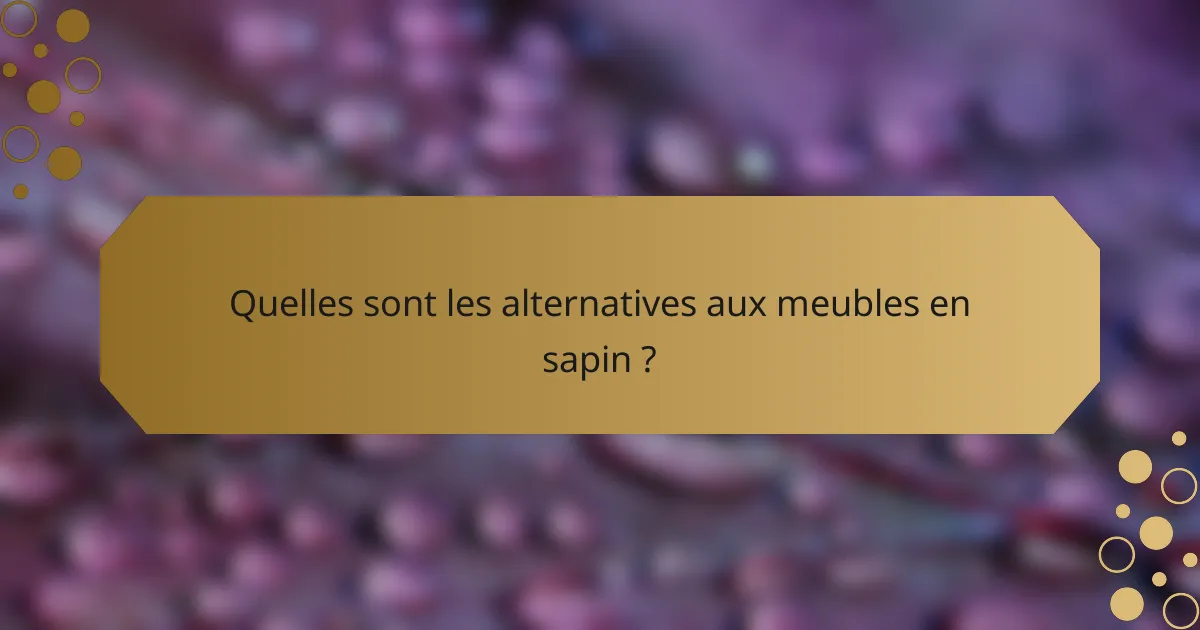Quelles sont les alternatives aux meubles en sapin ?