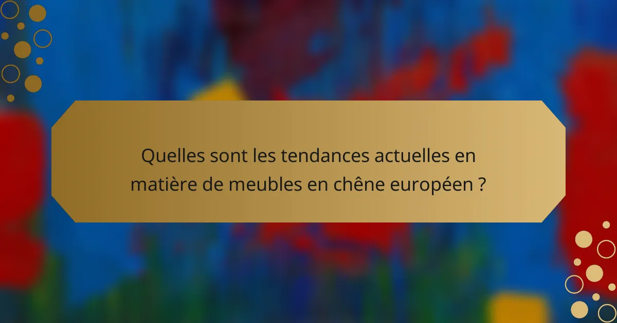 Quelles sont les tendances actuelles en matière de meubles en chêne européen ?