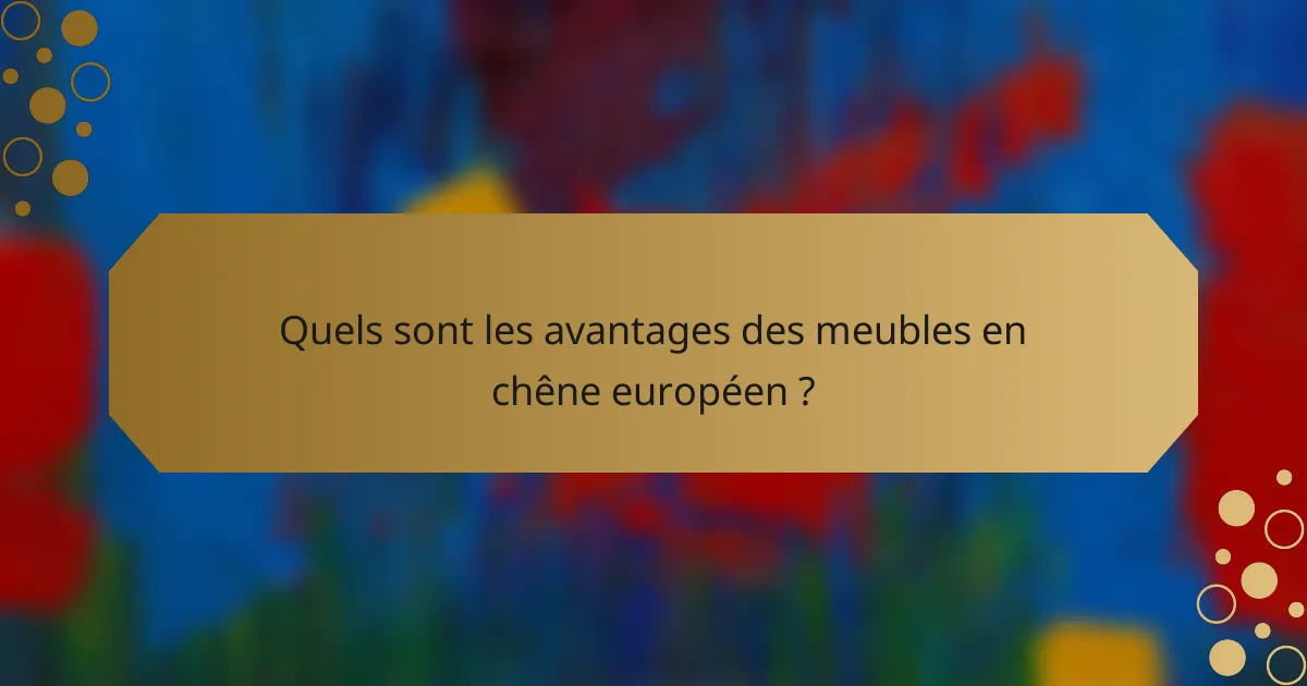 Quels sont les avantages des meubles en chêne européen ?