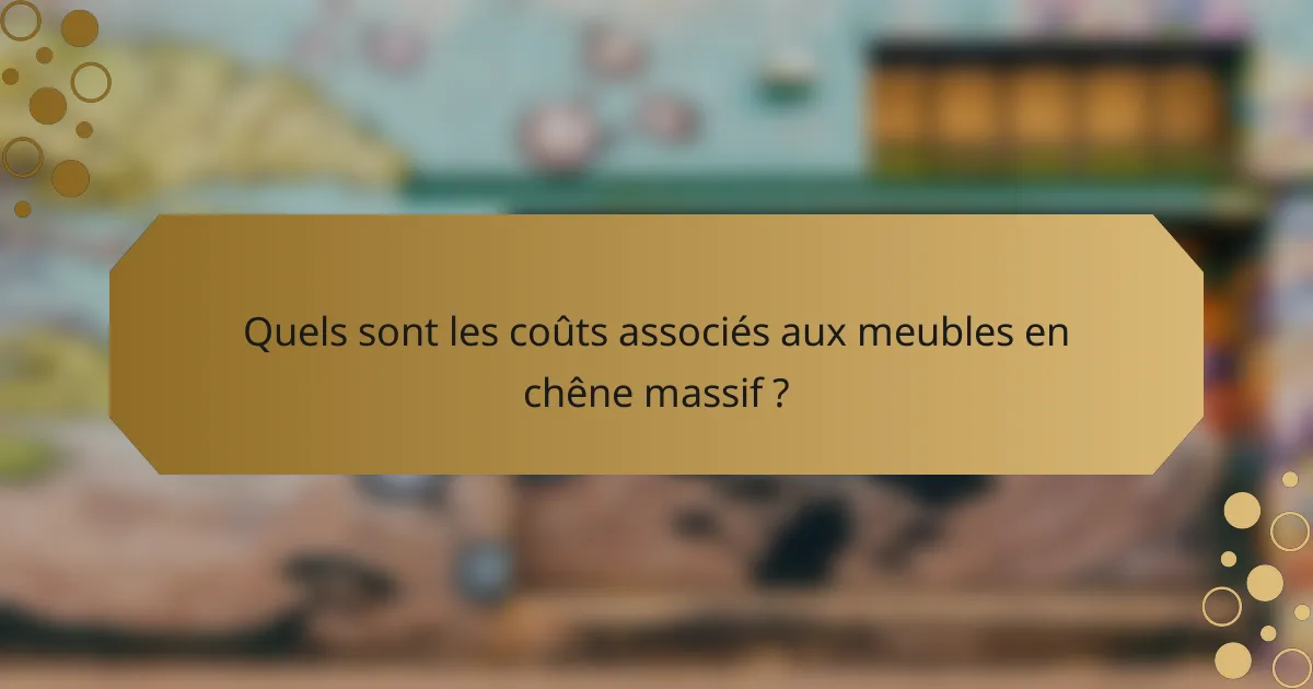 Quels sont les coûts associés aux meubles en chêne massif ?
