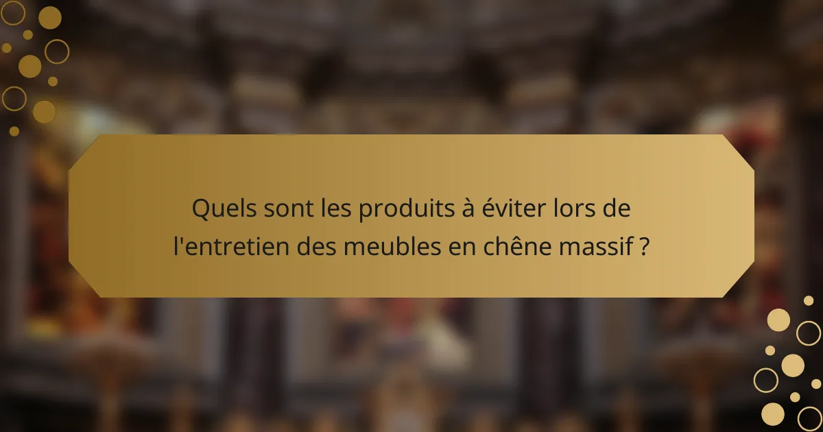 Quels sont les produits à éviter lors de l'entretien des meubles en chêne massif ?