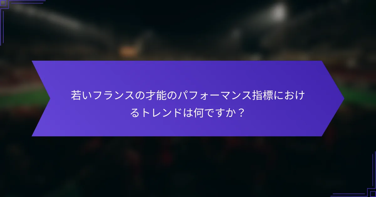 若いフランスの才能のパフォーマンス指標におけるトレンドは何ですか？
