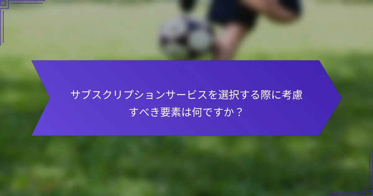 サブスクリプションサービスを選択する際に考慮すべき要素は何ですか？