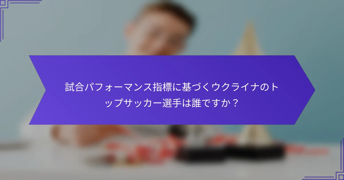 試合パフォーマンス指標に基づくウクライナのトップサッカー選手は誰ですか？
