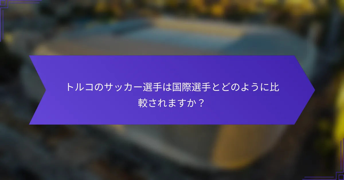 トルコのサッカー選手は国際選手とどのように比較されますか?