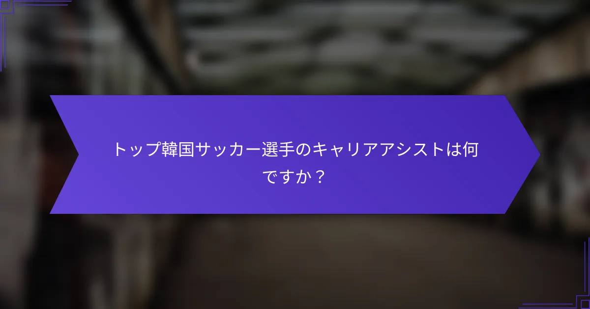 トップ韓国サッカー選手のキャリアアシストは何ですか？