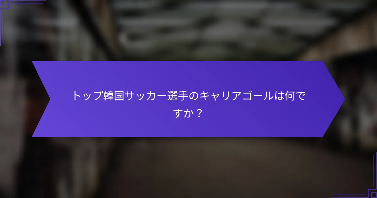 トップ韓国サッカー選手のキャリアゴールは何ですか？