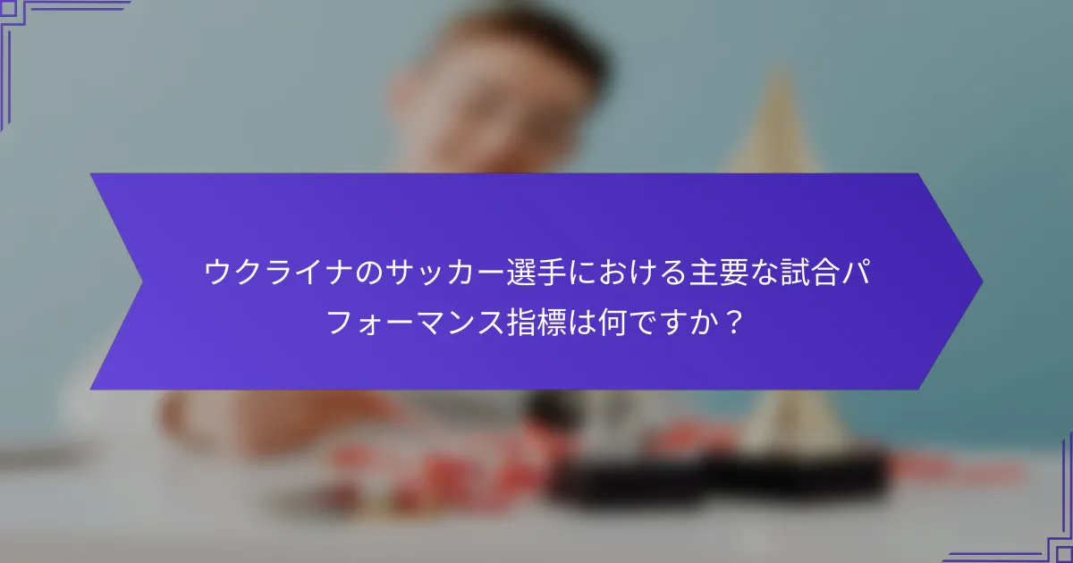 ウクライナのサッカー選手における主要な試合パフォーマンス指標は何ですか？