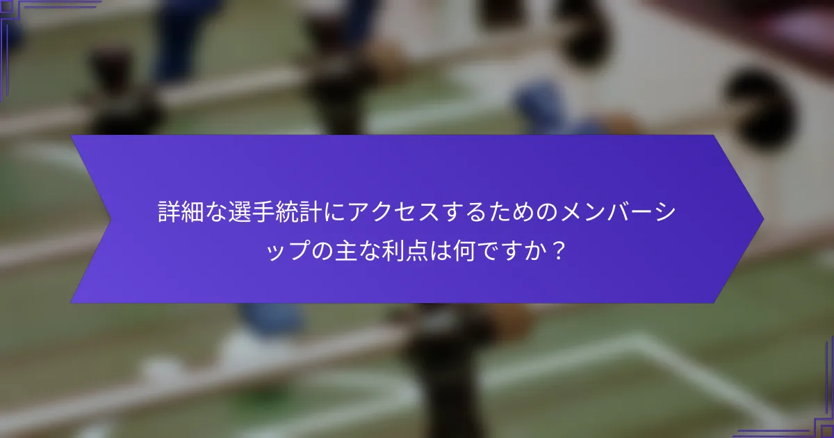 詳細な選手統計にアクセスするためのメンバーシップの主な利点は何ですか？