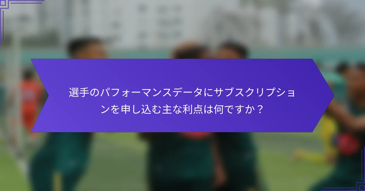 選手のパフォーマンスデータにサブスクリプションを申し込む主な利点は何ですか?