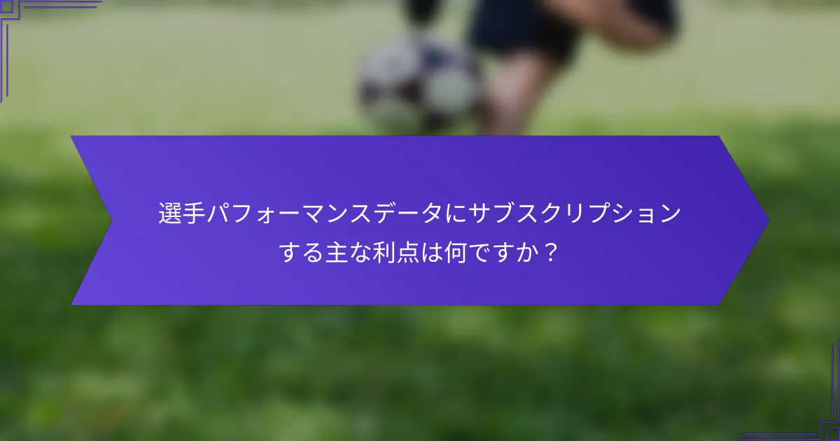 選手パフォーマンスデータにサブスクリプションする主な利点は何ですか？
