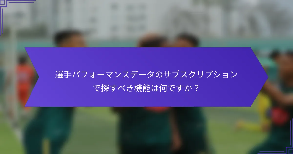 選手パフォーマンスデータのサブスクリプションで探すべき機能は何ですか?